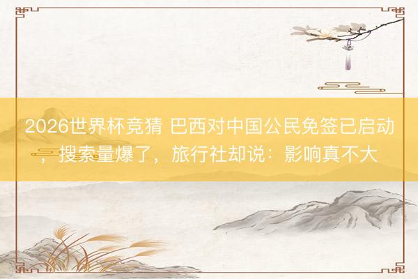 2026世界杯竞猜 巴西对中国公民免签已启动，搜索量爆了，旅行社却说：影响真不大