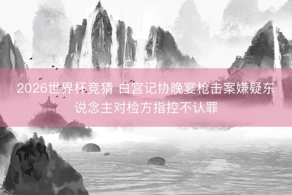 2026世界杯竞猜 白宫记协晚宴枪击案嫌疑东说念主对检方指控不认罪