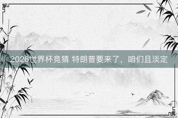2026世界杯竞猜 特朗普要来了，咱们且淡定