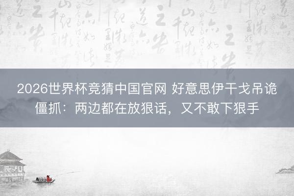 2026世界杯竞猜中国官网 好意思伊干戈吊诡僵抓：两边都在放狠话，又不敢下狠手