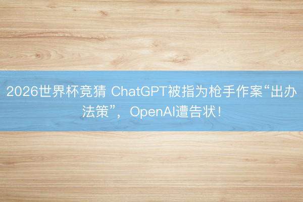 2026世界杯竞猜 ChatGPT被指为枪手作案“出办法策”，OpenAI遭告状！