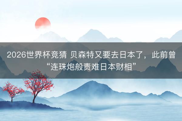 2026世界杯竞猜 贝森特又要去日本了，此前曾“连珠炮般责难日本财相”