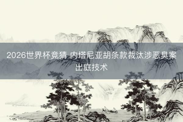 2026世界杯竞猜 内塔尼亚胡条款裁汰涉恶臭案出庭技术