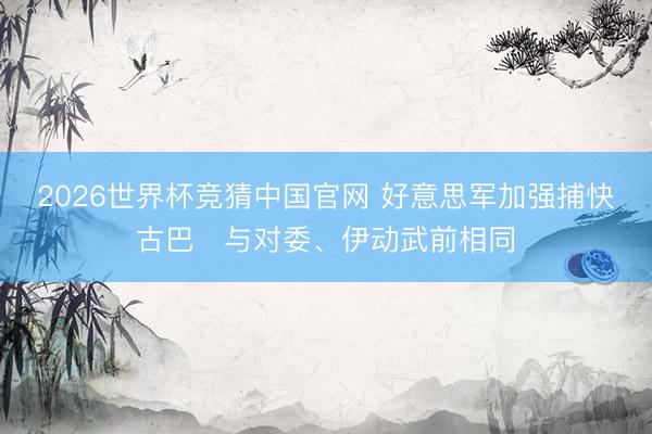 2026世界杯竞猜中国官网 好意思军加强捕快古巴　与对委、伊动武前相同