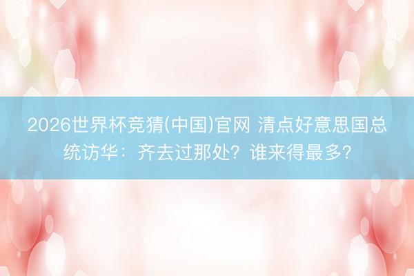 2026世界杯竞猜(中国)官网 清点好意思国总统访华：齐去过那处？谁来得最多？
