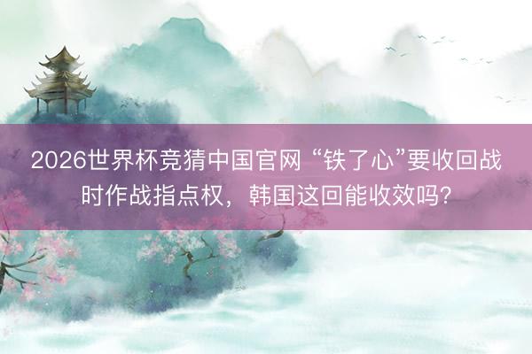 2026世界杯竞猜中国官网 “铁了心”要收回战时作战指点权，韩国这回能收效吗？