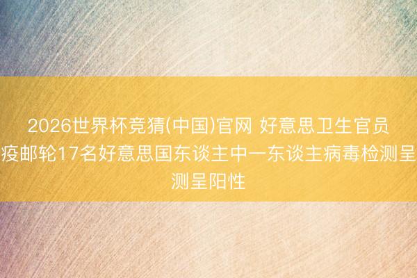 2026世界杯竞猜(中国)官网 好意思卫生官员：涉疫邮轮17名好意思国东谈主中一东谈主病毒检测呈阳性