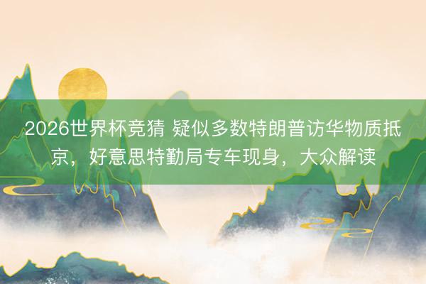 2026世界杯竞猜 疑似多数特朗普访华物质抵京，好意思特勤局专车现身，大众解读
