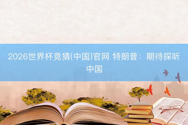2026世界杯竞猜(中国)官网 特朗普：期待探听中国