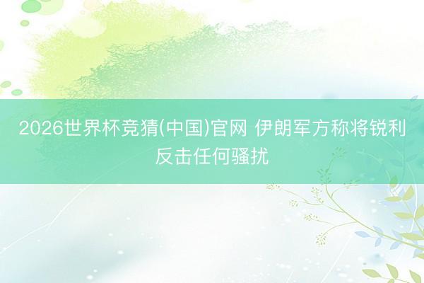 2026世界杯竞猜(中国)官网 伊朗军方称将锐利反击任何骚扰