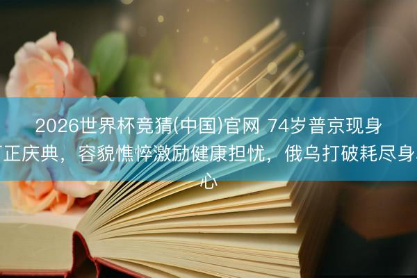 2026世界杯竞猜(中国)官网 74岁普京现身订正庆典,容貌憔悴激励健康担忧,俄乌打破耗尽身心
