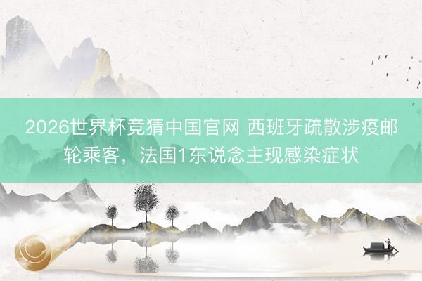 2026世界杯竞猜中国官网 西班牙疏散涉疫邮轮乘客，法国1东说念主现感染症状