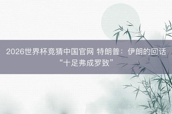 2026世界杯竞猜中国官网 特朗普：伊朗的回话“十足弗成罗致”