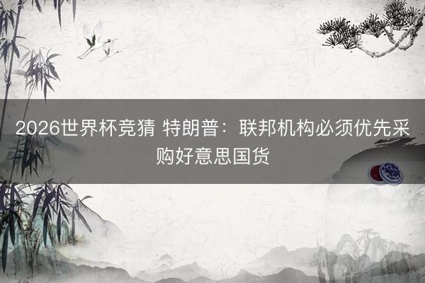 2026世界杯竞猜 特朗普:联邦机构必须优先采购好意思国货