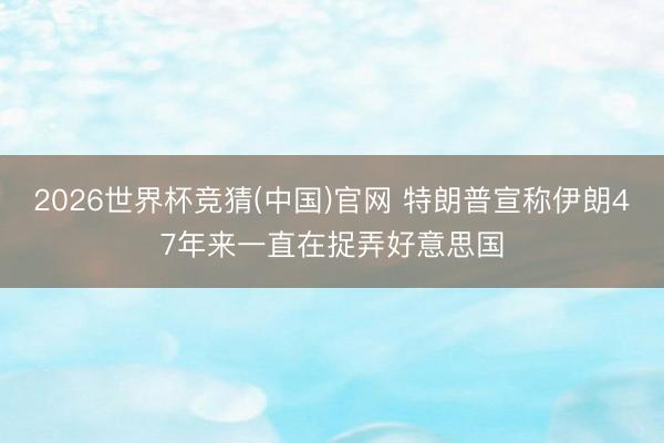 2026世界杯竞猜(中国)官网 特朗普宣称伊朗47年来一直在捉弄好意思国