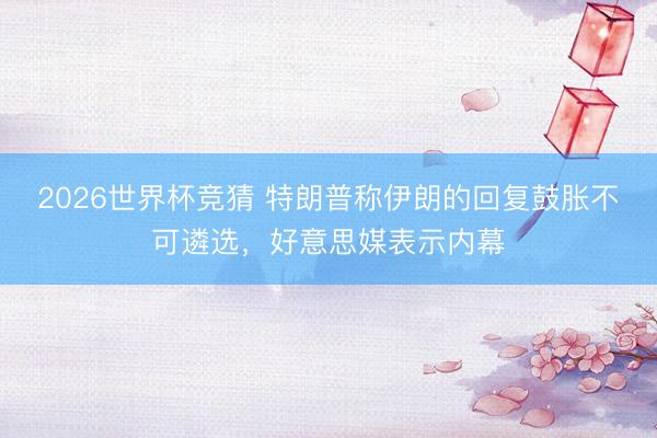 2026世界杯竞猜 特朗普称伊朗的回复鼓胀不可遴选，好意思媒表示内幕