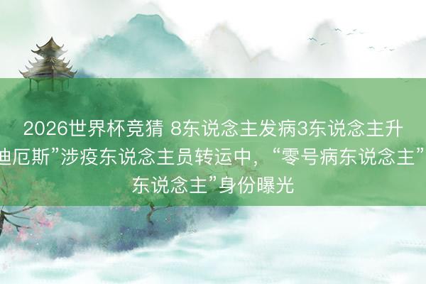 2026世界杯竞猜 8东说念主发病3东说念主升天，“洪迪厄斯”涉疫东说念主员转运中，“零号病东说念主”身份曝光
