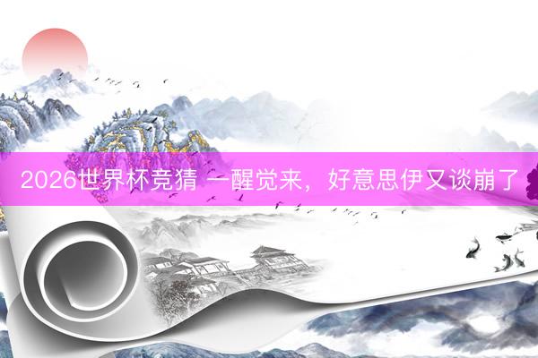 2026世界杯竞猜 一醒觉来，好意思伊又谈崩了