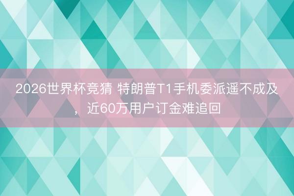 2026世界杯竞猜 特朗普T1手机委派遥不成及,近60万用户订金难追回