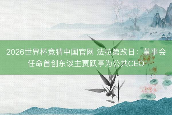 2026世界杯竞猜中国官网 法拉第改日：董事会任命首创东谈主贾跃亭为公共CEO