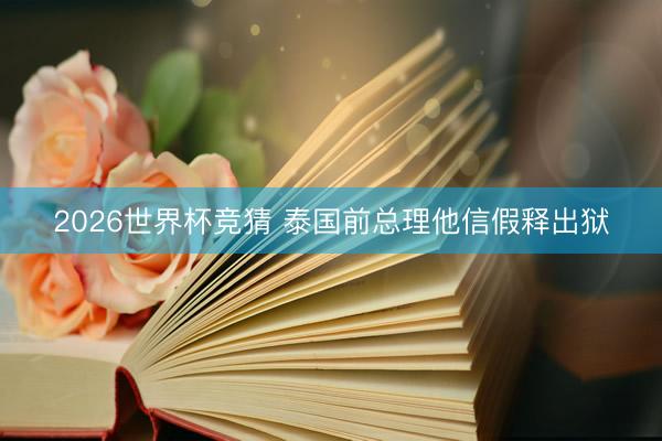2026世界杯竞猜 泰国前总理他信假释出狱