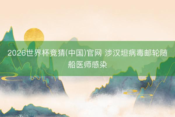 2026世界杯竞猜(中国)官网 涉汉坦病毒邮轮随船医师感染