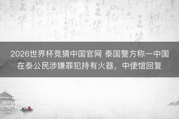 2026世界杯竞猜中国官网 泰国警方称一中国在泰公民涉嫌罪犯持有火器，中使馆回复