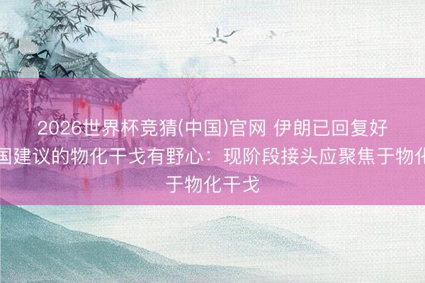 2026世界杯竞猜(中国)官网 伊朗已回复好意思国建议的物化干戈有野心：现阶段接头应聚焦于物化干戈