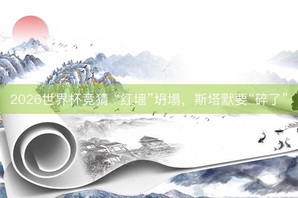 2026世界杯竞猜 “红墙”坍塌，斯塔默要“碎了”