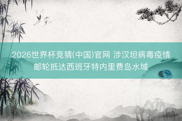 2026世界杯竞猜(中国)官网 涉汉坦病毒疫情邮轮抵达西班牙特内里费岛水域