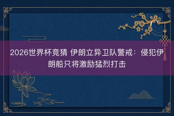 2026世界杯竞猜 伊朗立异卫队警戒：侵犯伊朗船只将激励猛烈打击