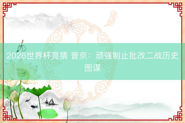 2026世界杯竞猜 普京：顽强制止批改二战历史图谋