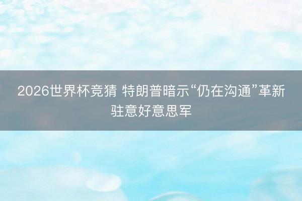 2026世界杯竞猜 特朗普暗示“仍在沟通”革新驻意好意思军