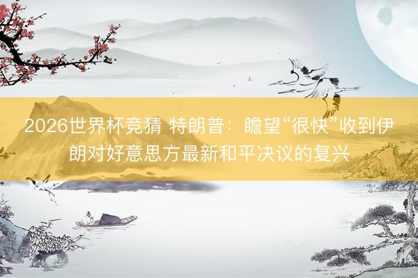 2026世界杯竞猜 特朗普：瞻望“很快”收到伊朗对好意思方最新和平决议的复兴