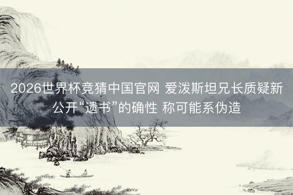 2026世界杯竞猜中国官网 爱泼斯坦兄长质疑新公开“遗书”的确性 称可能系伪造