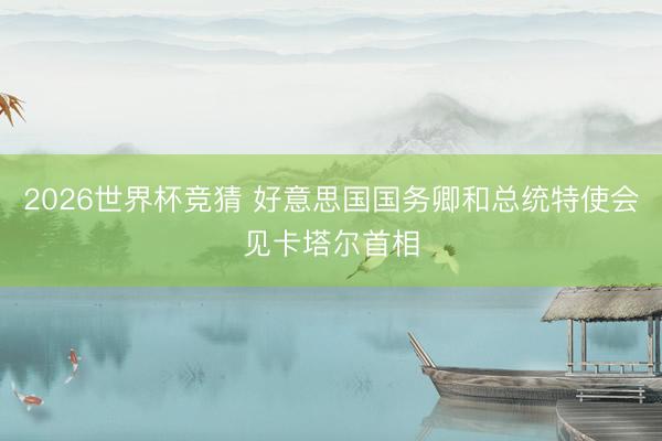 2026世界杯竞猜 好意思国国务卿和总统特使会见卡塔尔首相