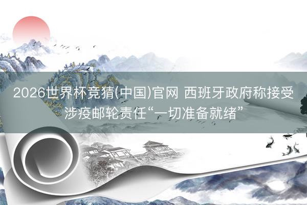 2026世界杯竞猜(中国)官网 西班牙政府称接受涉疫邮轮责任“一切准备就绪”