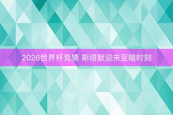 2026世界杯竞猜 斯塔默迎来至暗时刻