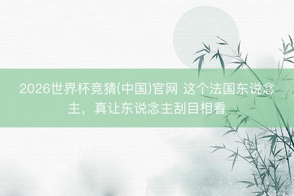 2026世界杯竞猜(中国)官网 这个法国东说念主，真让东说念主刮目相看