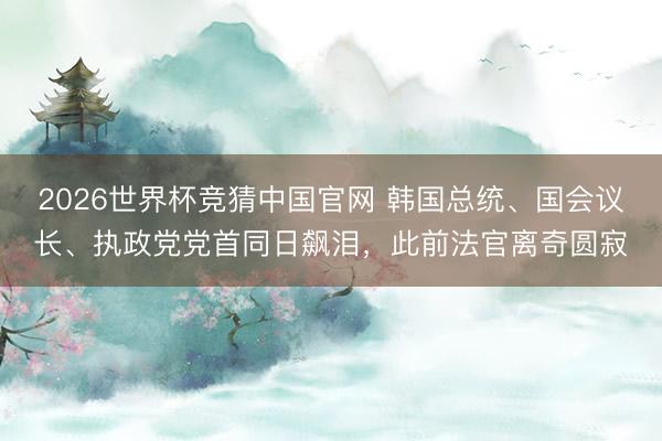 2026世界杯竞猜中国官网 韩国总统、国会议长、执政党党首同日飙泪，此前法官离奇圆寂