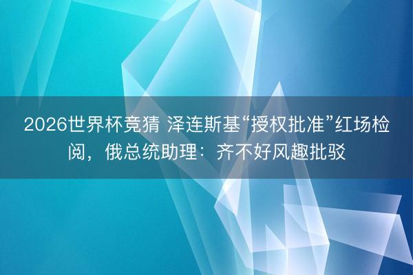 2026世界杯竞猜 泽连斯基“授权批准”红场检阅，俄总统助理：齐不好风趣批驳