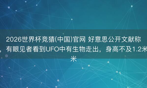 2026世界杯竞猜(中国)官网 好意思公开文献称，有眼见者看到UFO中有生物走出，身高不及1.2米