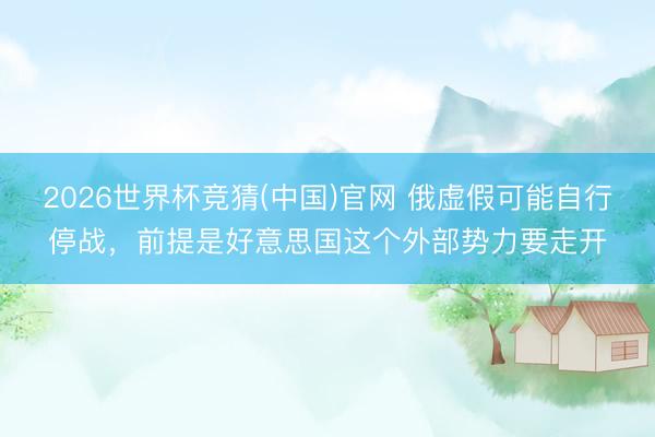 2026世界杯竞猜(中国)官网 俄虚假可能自行停战,前提是好意思国这个外部势力要走开