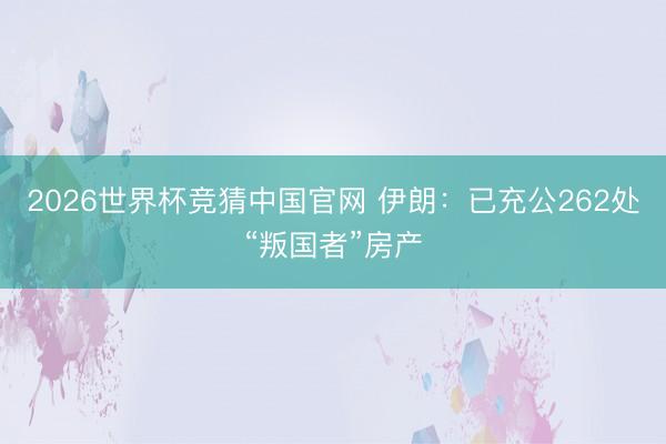 2026世界杯竞猜中国官网 伊朗：已充公262处“叛国者”房产