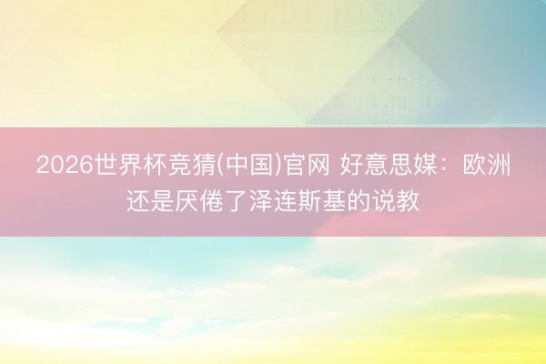2026世界杯竞猜(中国)官网 好意思媒：欧洲还是厌倦了泽连斯基的说教