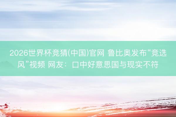 2026世界杯竞猜(中国)官网 鲁比奥发布“竞选风”视频 网友：口中好意思国与现实不符