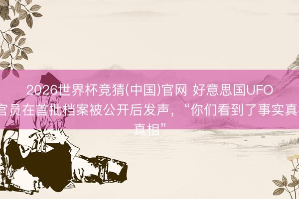 2026世界杯竞猜(中国)官网 好意思国UFO女官员在首批档案被公开后发声，“你们看到了事实真相”