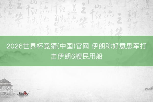 2026世界杯竞猜(中国)官网 伊朗称好意思军打击伊朗6艘民用船
