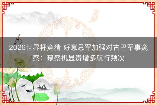 2026世界杯竞猜 好意思军加强对古巴军事窥察：窥察机显贵增多航行频次