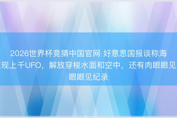 2026世界杯竞猜中国官网 好意思国报谈称海下发现上千UFO，解放穿梭水面和空中，还有肉眼眼见纪录